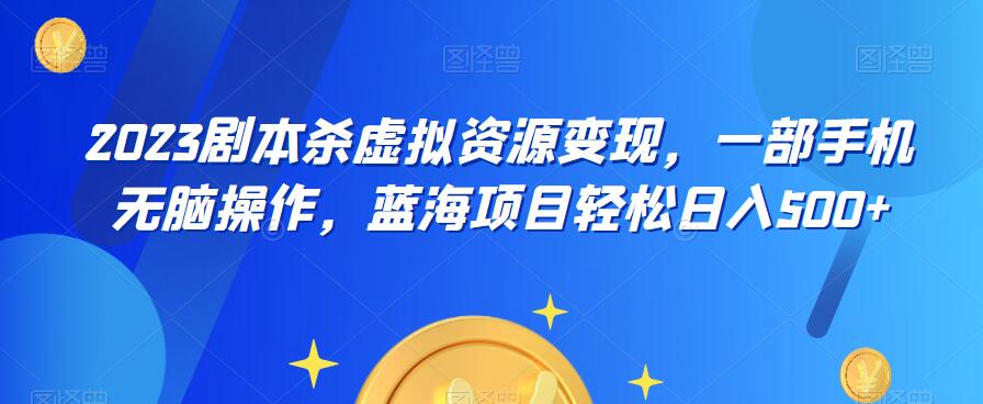 【副业项目6551期】云逸·2023剧本杀虚拟资源变现，一部手机无脑操作，蓝海项目轻松日入500+-易学副业