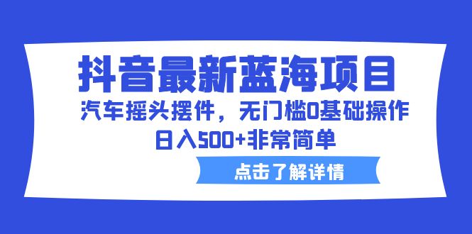 【副业项目6620期】抖音最新蓝海项目，汽车摇头摆件，无门槛0基础操作，日入500+非常简单-易学副业