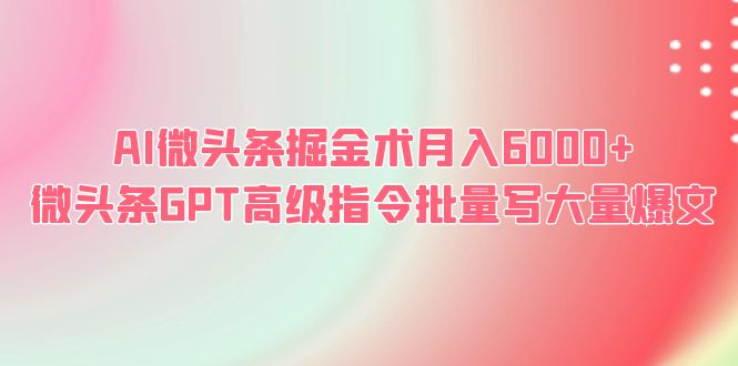 【副业项目6481期】AI微头条掘金术月入6000+ 微头条GPT高级指令批量写大量爆文-易学副业