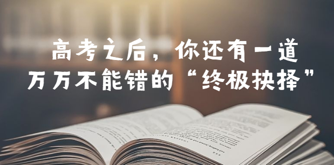 【副业项目6456期】某公众号付费文章——高考-之后，你还有一道万万不能错的“终极抉择”-易学副业