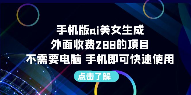 【副业项目6688期】手机版ai美女生成-外面收费288的项目，不需要电脑，手机即可快速使用-易学副业