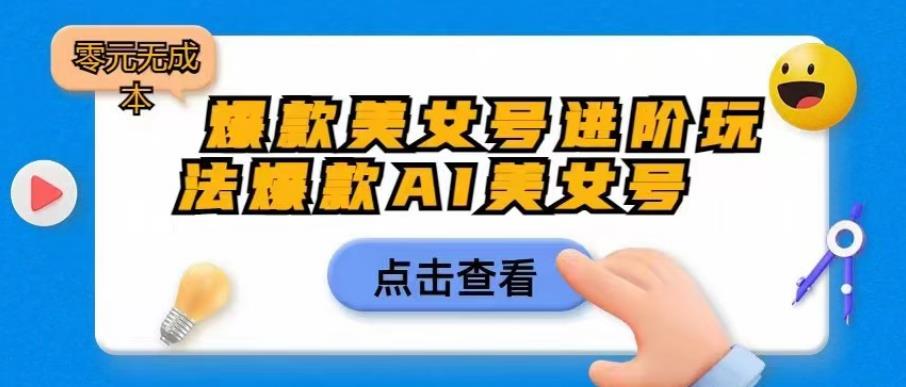 【副业项目6728期】爆款美女号进阶玩法爆款AI美女号，日入1000零元无成本【揭秘】-易学副业