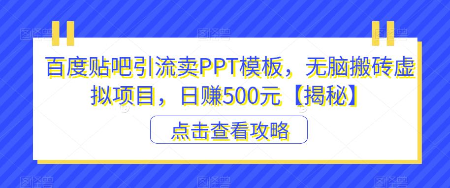 【副业项目6816期】百度贴吧引流卖PPT模板，无脑搬砖虚拟项目，日赚500元【揭秘】-易学副业