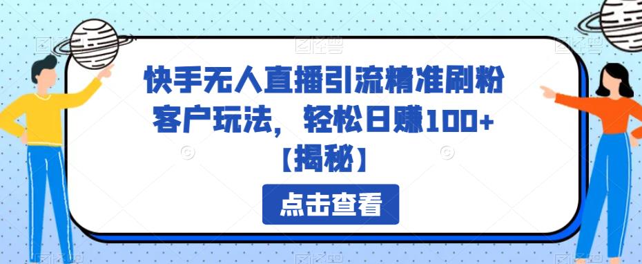 【副业项目6826期】快手无人直播引流精准刷粉客户玩法，轻松日赚100+【揭秘】-易学副业