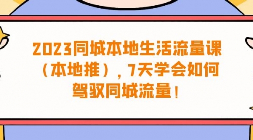 【副业项目7075期】同城本地生活·流量课（本地推），7天学会如何驾驭同城流量-易学副业