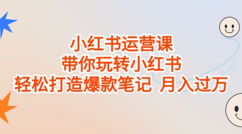 【副业项目7112期】小红书运营课，带你玩转小红书，轻松打造爆款笔记-易学副业