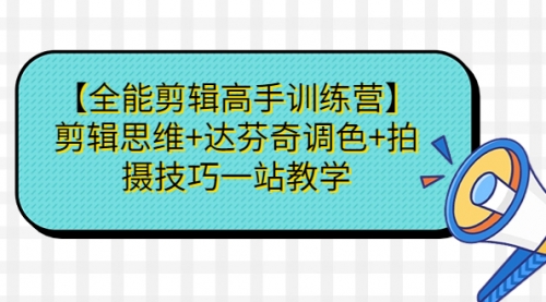 【副业项目第7129期】【全能剪辑高手训练营】剪辑思维+达芬奇调色+拍摄技巧一站教学-易学副业