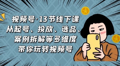 【副业项目7148期】视频号13节线下课，起号、投放、选品、案例拆解等-易学副业