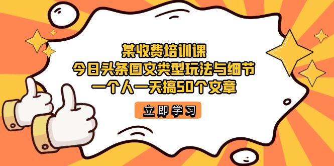 【副业项目7372期】某收费培训课：今日头条账号图文玩法与细节，一个人一天搞50个文章-易学副业