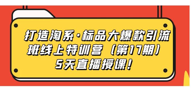 【副业项目7388期】打造淘系·标品大爆款引流班线上特训营（第17期）5天直播授课！-易学副业