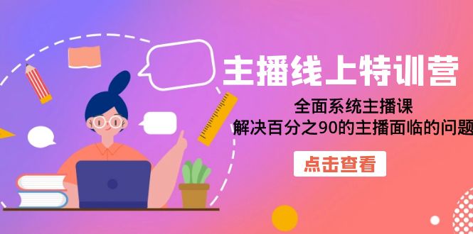 【副业项目7389期】主播线上特训营：全面系统主播课，解决百分之90的主播面临的问题（22节课）-易学副业