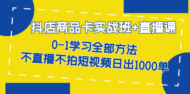 【副业项目7401期】抖店商品卡实战班+直播课-8月 0-1学习全部方法 不直播不拍短视频日出1000单-易学副业