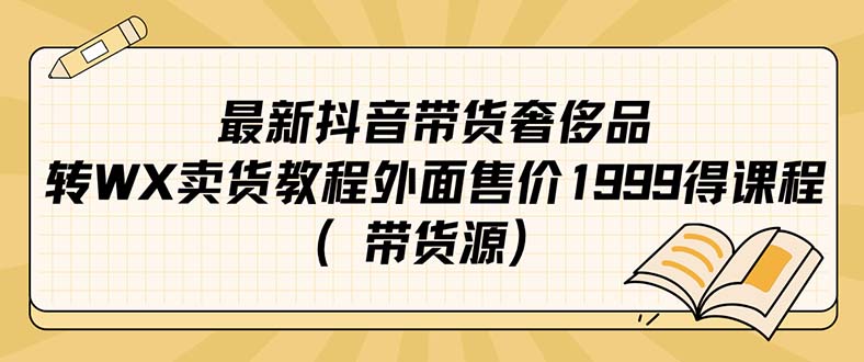 【副业项目7403期】最新抖音奢侈品转微信卖货教程外面售价1999的课程（带货源）-易学副业