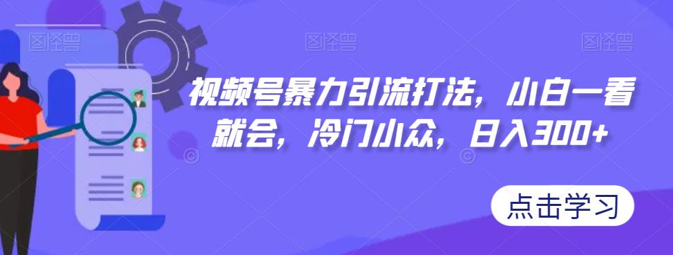 【副业项目7417期】视频号暴力引流打法，小白一看就会，冷门小众，日入300+【揭秘】-易学副业