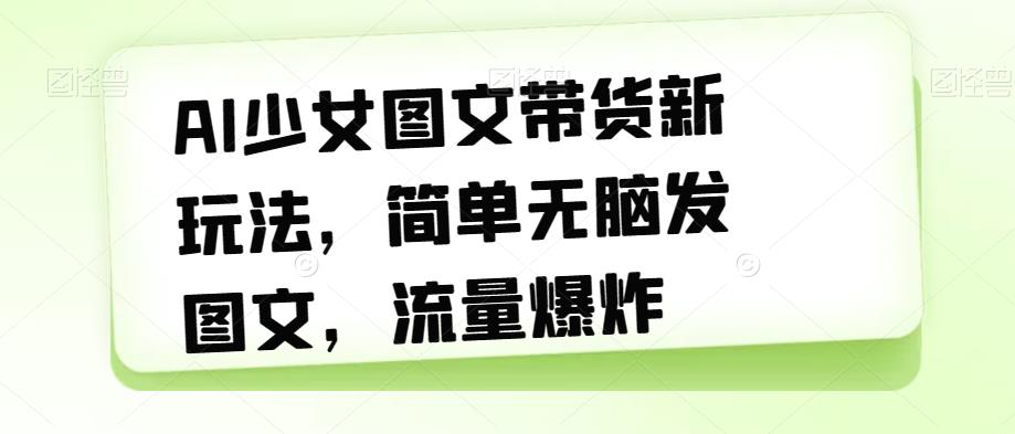 【副业项目7418期】AI少女图文带货新玩法，简单无脑发图文，流量爆炸【揭秘】-易学副业