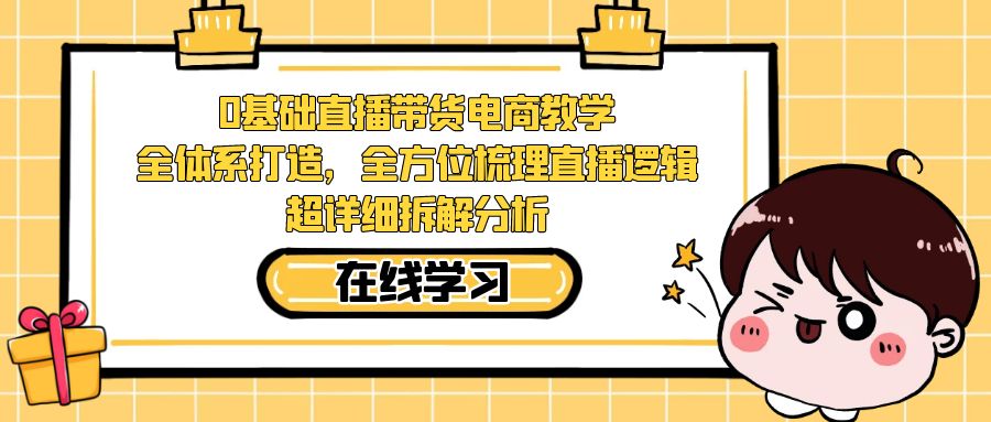 【副业项目7423期】0基础直播带货电商教学：全体系打造，全方位梳理直播逻辑，超详细拆解分析-易学副业