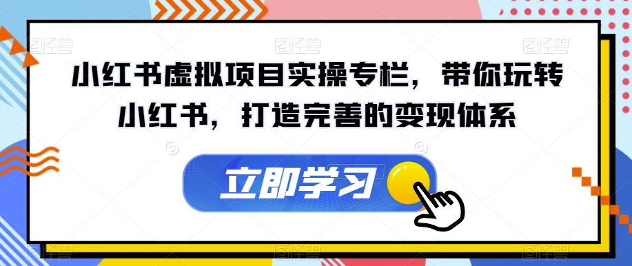 【副业项目7440期】小红书虚拟项目实操专栏，带你玩转小红书，打造完善的变现体系-易学副业