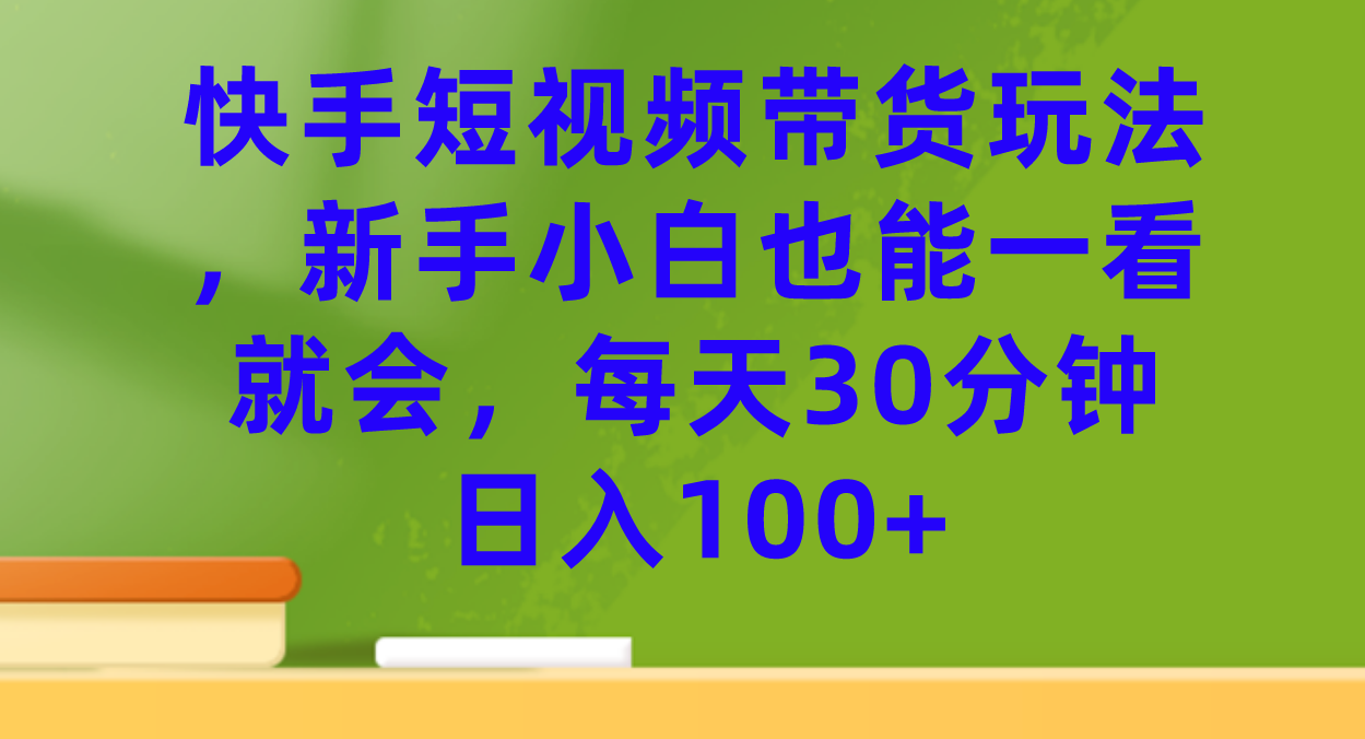 【副业项目7461期】快手短视频带货玩法，新手小白也能一看就会，每天30分钟日入100+-易学副业