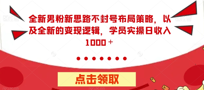 【副业项目7484期】全新男粉新思路不封号布局策略，以及全新的变现逻辑，实操日收入1000＋【揭秘】-易学副业