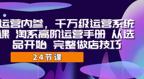 【副业项目7184期】千万级运营课，淘系高阶运营手册 从选品开始 完整做店技巧-易学副业