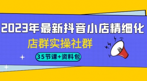 【副业项目7196期】2023年最新抖音小店精细化-店群实操社群（35节课+资料包）-易学副业