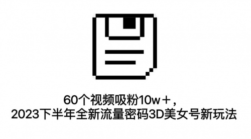 【副业项目7264期】60个视频吸粉10w＋，2023下半年全新流量密码3D美女号新玩法（教程+资源）-易学副业