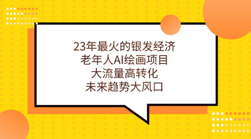 【副业项目7311期】23年最火的银发经济，老年人AI绘画项目，大流量高转化-易学副业