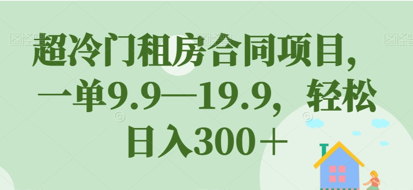 【副业项目7508期】超冷门租房合同项目，一单9.9—19.9，轻松日入300＋【揭秘】-易学副业