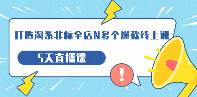 【副业项目7550期】打造-淘系-非标全店N多个爆款线上课，5天直播课-易学副业