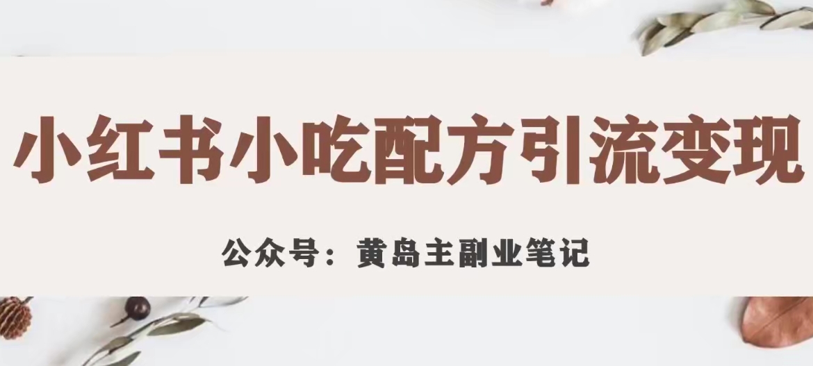 【副业项目7594期】黄岛主·小红书小吃配方引流变现项目，花988买来拆解成视频版课程分享-易学副业