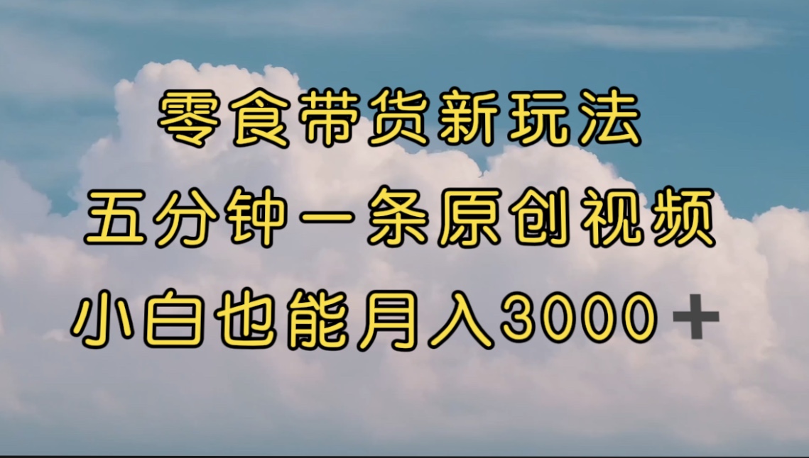 【副业项目7619期】零食带货新玩法，5分钟一条原创视频，新手小白也能轻松月入3000+-易学副业