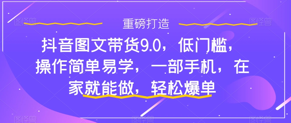 【副业项目7877期】抖音图文带货9.0，低门槛，操作简单易学，一部手机，在家就能做，轻松爆单-易学副业