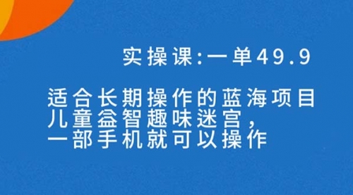 【副业项目7650期】一单49.9长期蓝海项目，儿童益智趣味迷宫，一部手机月入3000+（附素材）-易学副业