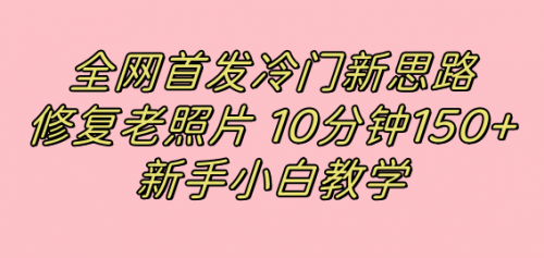 【副业项目7698期】全网首发冷门新思路，修复老照片，10分钟收益150+，适合新手操作的项目-易学副业