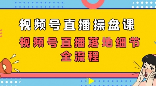 【副业项目7730期】视频号直播操盘课，视频号直播落地细节全流程（27节课）-易学副业