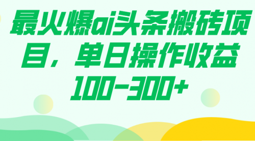 【副业项目7874期】最火爆ai头条搬砖项目，单日操作收益100-300+-易学副业