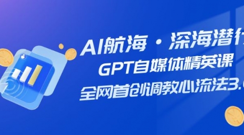 【副业项目7953期】AI航海·深海潜行，GPT自媒体精英课，全网首创调教心流法3.0（20节课）-易学副业