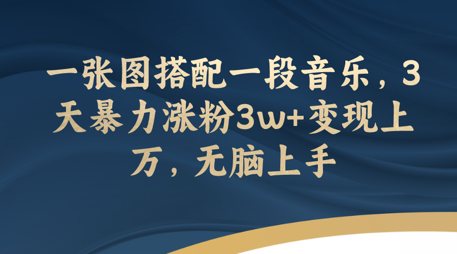 【副业项目7984期】一张图搭配一段音乐，3天暴力涨粉3w+变现上万，无脑上手-易学副业