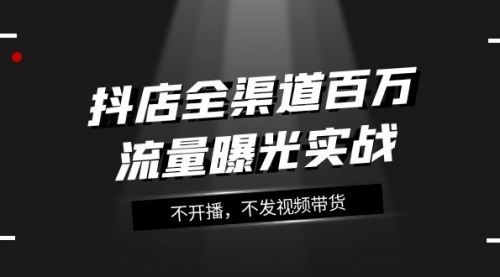 【副业项目8138期】抖店-全渠道百万流量曝光实战，不开播，不发视频带货（16节课）-易学副业