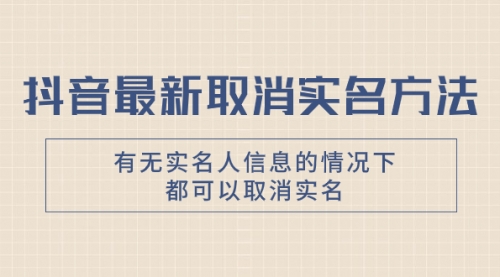 【副业项目8214期】抖音最新取消实名方法，有无实名人信息的情况下都可以取消实名-易学副业