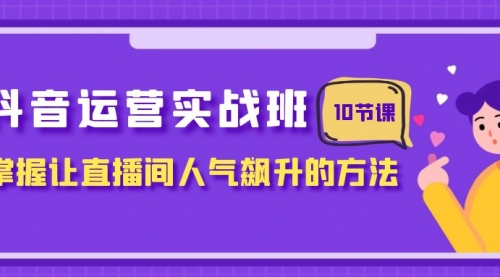 【副业项目8216期】抖音运营实战班，掌握让直播间人气飙升的方法（10节课）-易学副业