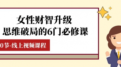 【副业项目8236期】女性·财智升级-思维破局的6门必修课，线上视频课程（40节课）-易学副业