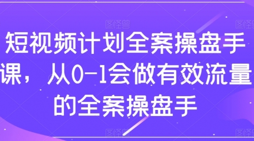 【副业项目8243期】短视频计划-全案操盘手课，从0-1会做有效流量的全案操盘手-易学副业