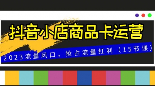 【副业项目8252期】抖音小店商品卡运营，2023流量风口，抢占流量红利（15节课）-易学副业