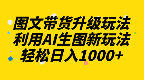 【副业项目8272期】图文带货升级玩法2.0分享，利用AI生图新玩法，每天半小时轻松日入1000+-易学副业