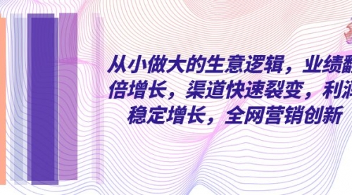 【副业项目8292期】从小做大的生意逻辑，业绩翻倍增长，渠道快速裂变，利润稳定增长-易学副业