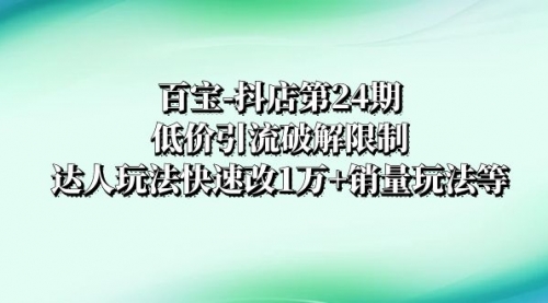 【副业项目8380期】抖店培训-第24期：低价引流破解限制，达人玩法快速改1万+销量玩法等-易学副业