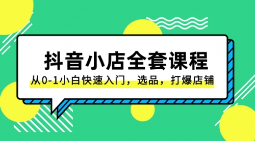 【副业项目8432期】抖音小店-全套课程，从0-1小白快速入门，选品，打爆店铺-易学副业