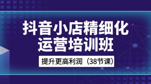 【副业项目8557期】抖音小店-精细化运营培训班，提升更高利润-易学副业