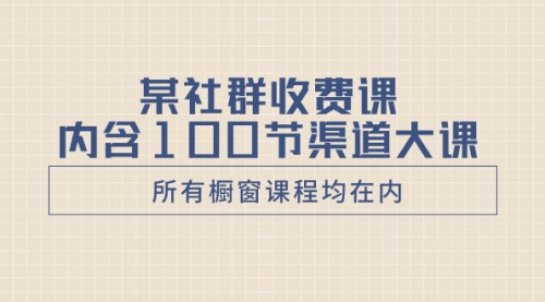 【副业项目8579期】某社群收费课内含100节渠道大课（所有橱窗课程均在内）-易学副业